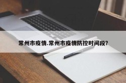 江苏常州疫情最新消息，江苏常州新冠肺炎疫情